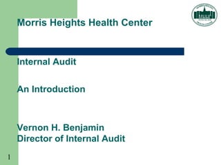1
Morris Heights Health Center
Internal Audit
An Introduction
Vernon H. Benjamin
Director of Internal Audit
 