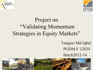 Project on
“Validating Momentum
Strategies in Equity Markets”
Tauqeer Md Iqbal
PGDM F 12034
Batch2012-14
Term 2 Session 1 1
 