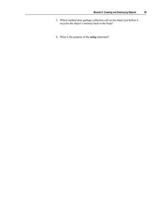 Module 9: Creating and Destroying Objects   59


3. Which method does garbage collection call on the object just before it
   recycles the object’s memory back to the heap?



4. What is the purpose of the using statement?
 