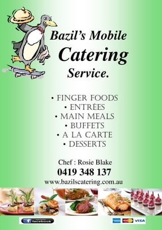 Chef : Rosie Blake
0419 348 137
www.bazilscatering.com.au
• FINGER FOODS
• ENTRÉES
• MAIN MEALS
• BUFFETS
• A LA CARTE
• DESSERTS
Bazil’s Mobile
Catering
Service.
 