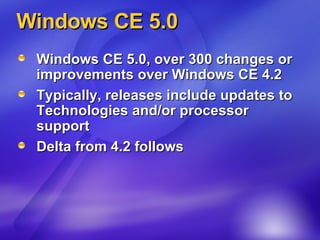 Windows CE 5.0 Windows CE 5.0, over 300 changes or improvements over Windows CE 4.2 Typically, releases include updates to Technologies and/or processor support Delta from 4.2 follows 