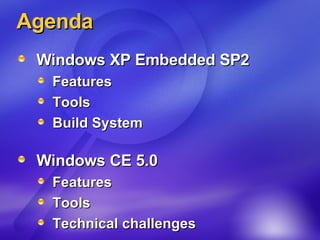 Agenda Windows XP Embedded SP2 Features Tools Build System Windows CE 5.0 Features Tools Technical challenges 