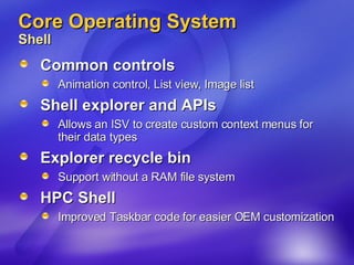 Core Operating System Shell Common controls  Animation control, List view, Image list Shell explorer and APIs Allows an ISV to create custom context menus for their data types Explorer recycle bin Support without a RAM file system HPC Shell Improved Taskbar code for easier OEM customization 