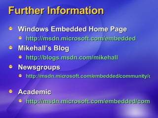 Further Information Windows Embedded Home Page http://msdn.microsoft.com/embedded   Mikehall’s Blog http://blogs.msdn.com/mikehall   Newsgroups http://msdn.microsoft.com/embedded/community/community/newsgrp/default.aspx   Academic http://msdn.microsoft.com/embedded/community/academic/default.aspx   