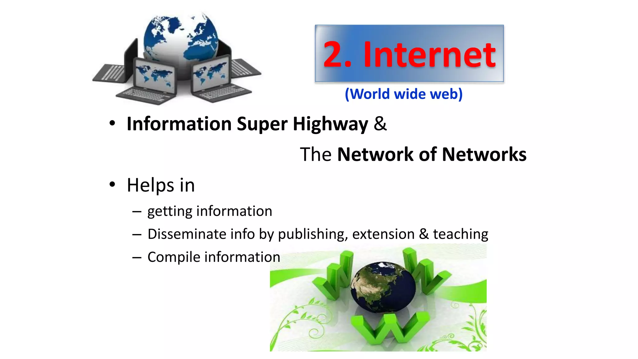 • Information Super Highway &
The Network of Networks
• Helps in
– getting information
– Disseminate info by publishing, extension & teaching
– Compile information
2. Internet
(World wide web)
 