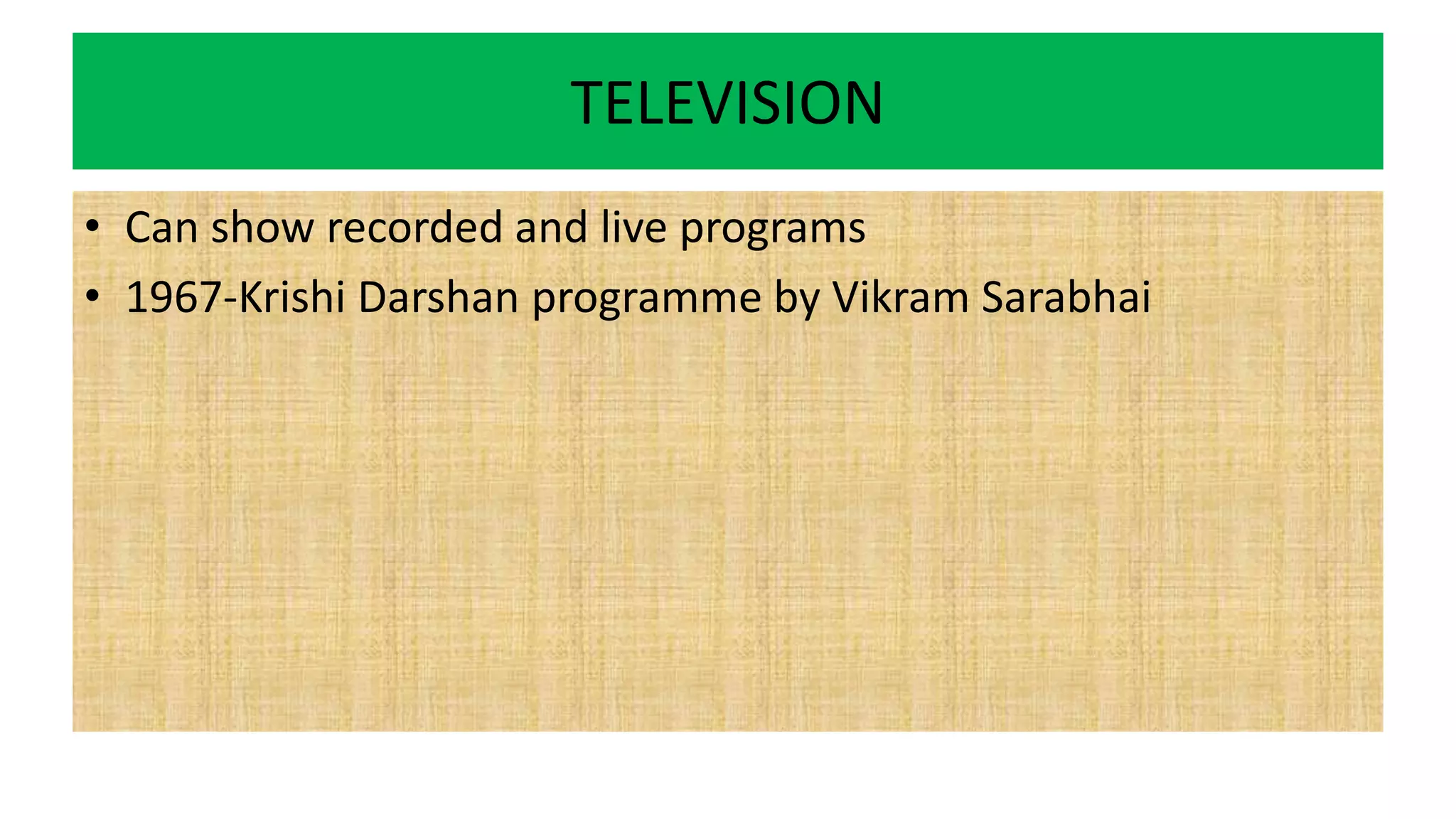 TELEVISION
• Can show recorded and live programs
• 1967-Krishi Darshan programme by Vikram Sarabhai
 