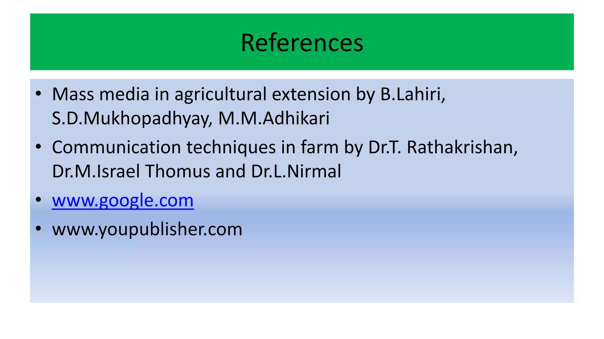 References
• Mass media in agricultural extension by B.Lahiri,
S.D.Mukhopadhyay, M.M.Adhikari
• Communication techniques in farm by Dr.T. Rathakrishan,
Dr.M.Israel Thomus and Dr.L.Nirmal
• www.google.com
• www.youpublisher.com
 