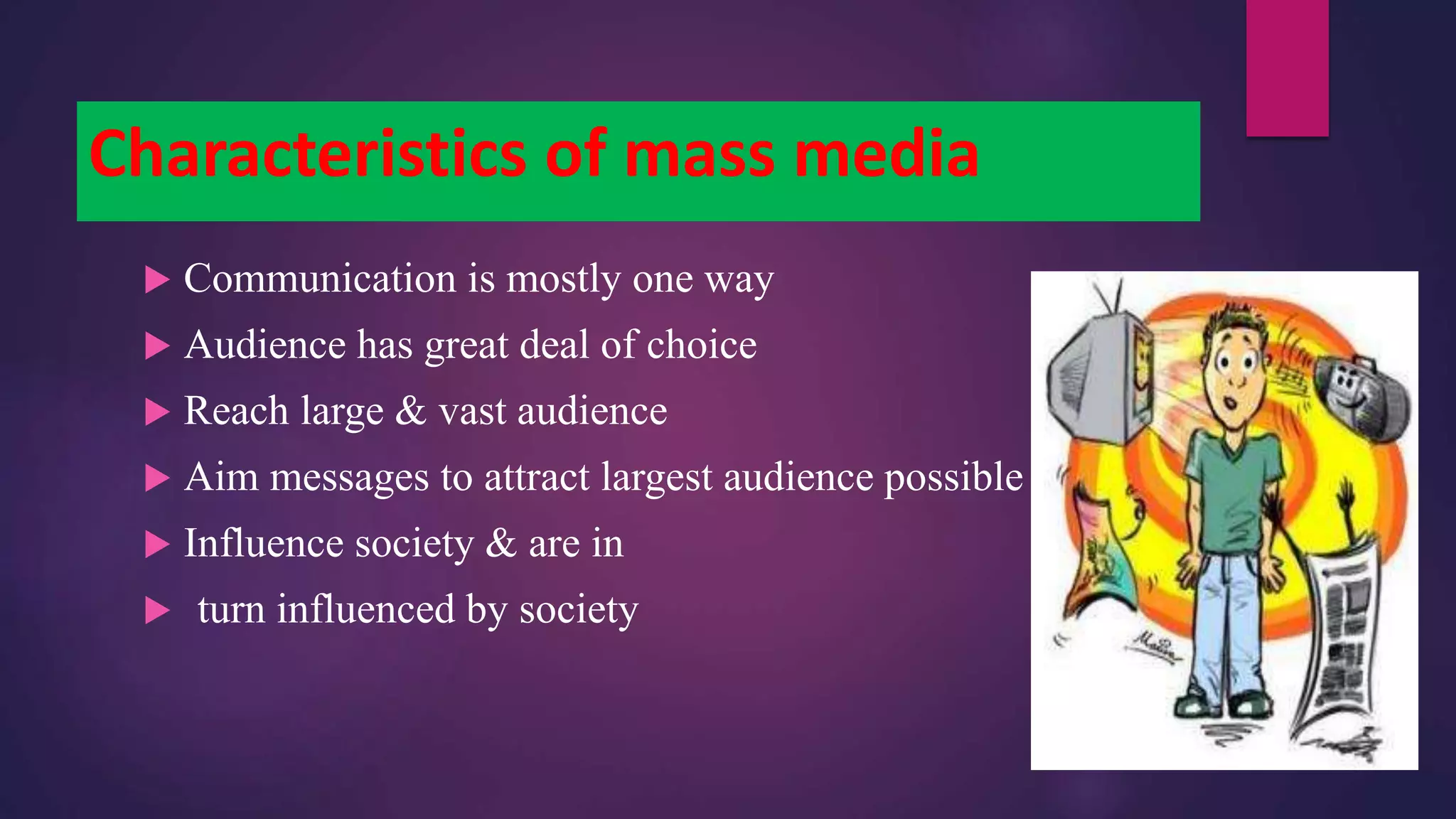 Characteristics of mass media
 Communication is mostly one way
 Audience has great deal of choice
 Reach large & vast audience
 Aim messages to attract largest audience possible
 Influence society & are in
 turn influenced by society
 