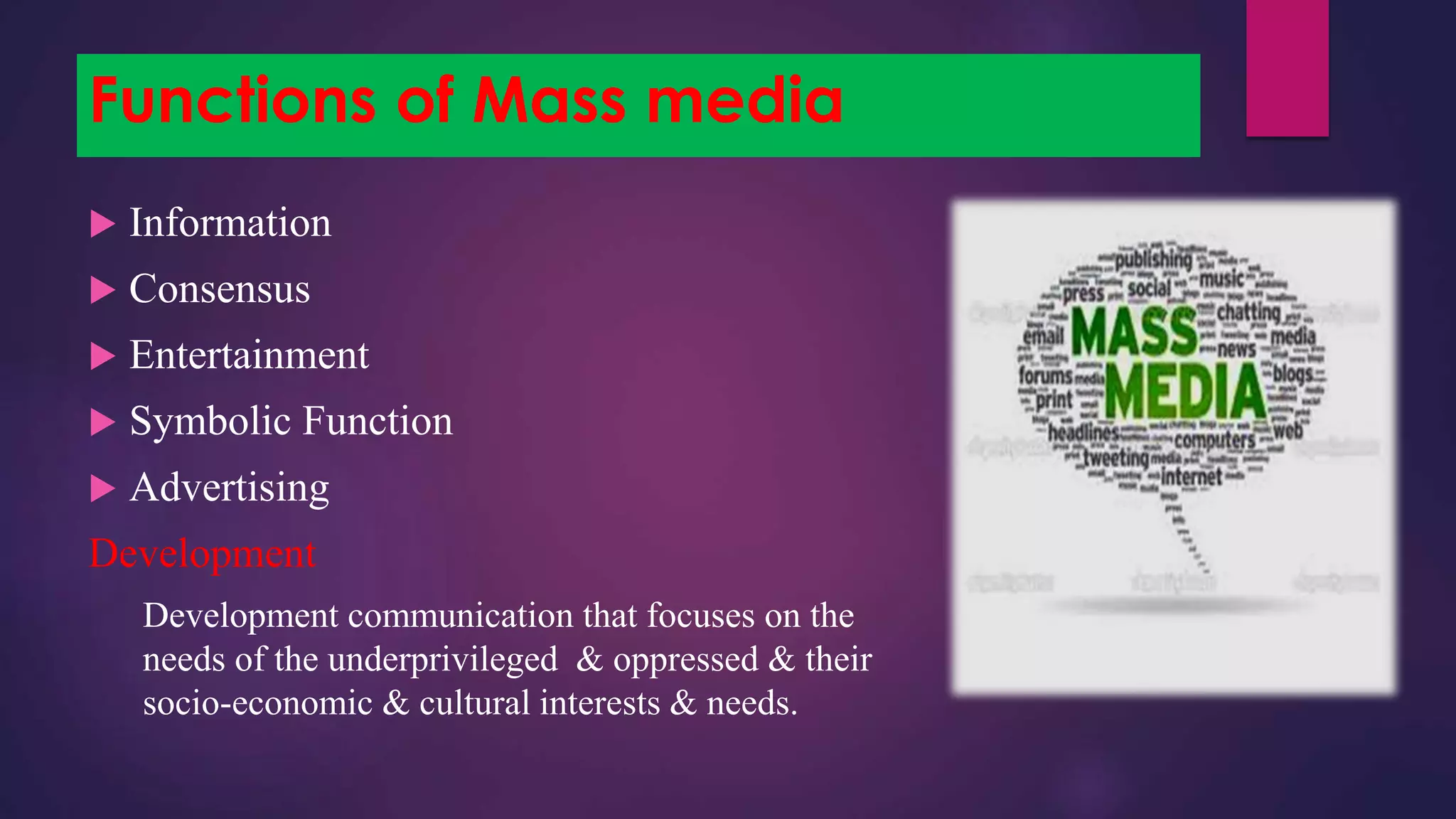 Functions of Mass media
 Information
 Consensus
 Entertainment
 Symbolic Function
 Advertising
Development
Development communication that focuses on the
needs of the underprivileged & oppressed & their
socio-economic & cultural interests & needs.
 