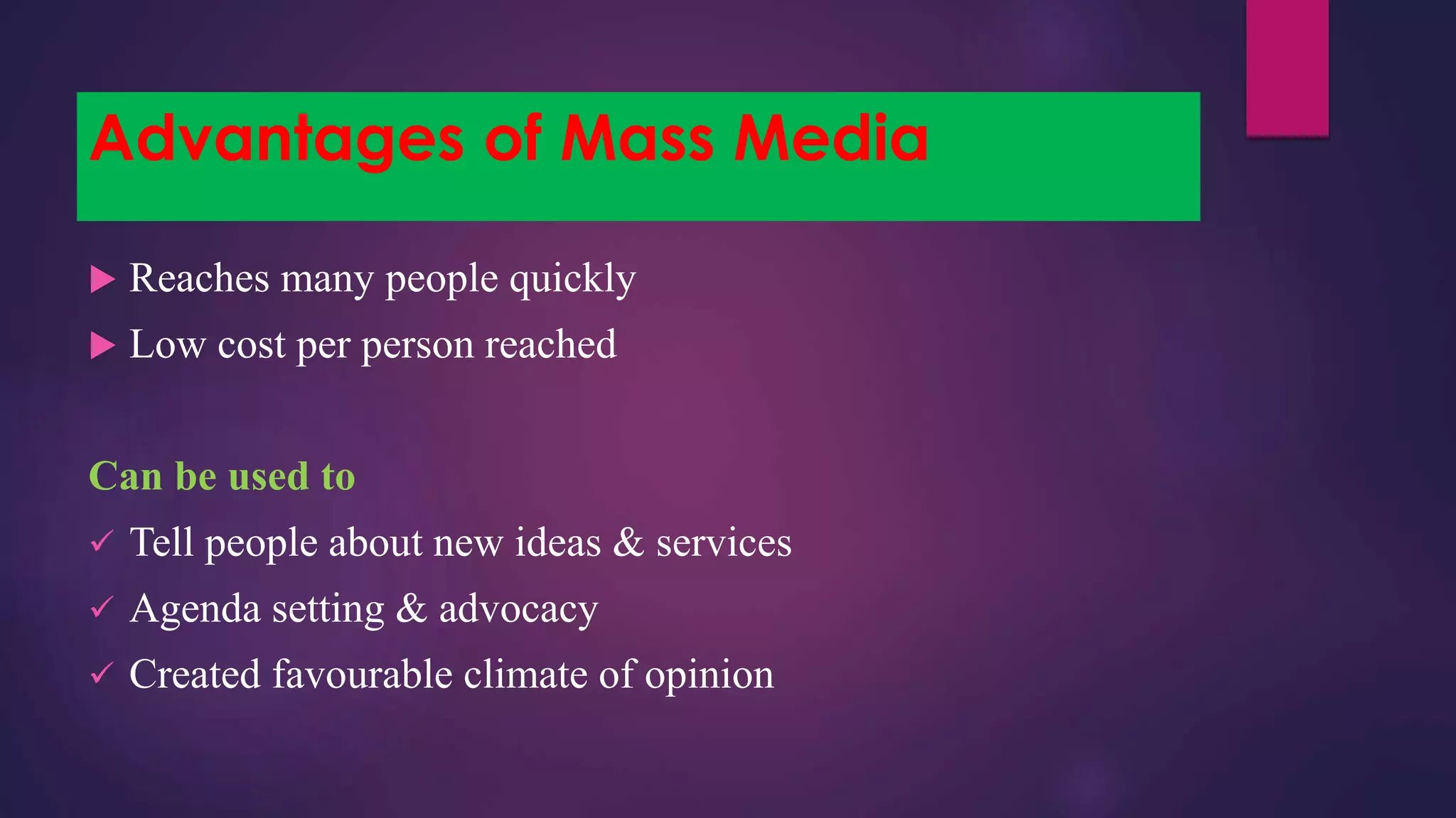 Advantages of Mass Media
 Reaches many people quickly
 Low cost per person reached
Can be used to
 Tell people about new ideas & services
 Agenda setting & advocacy
 Created favourable climate of opinion
 