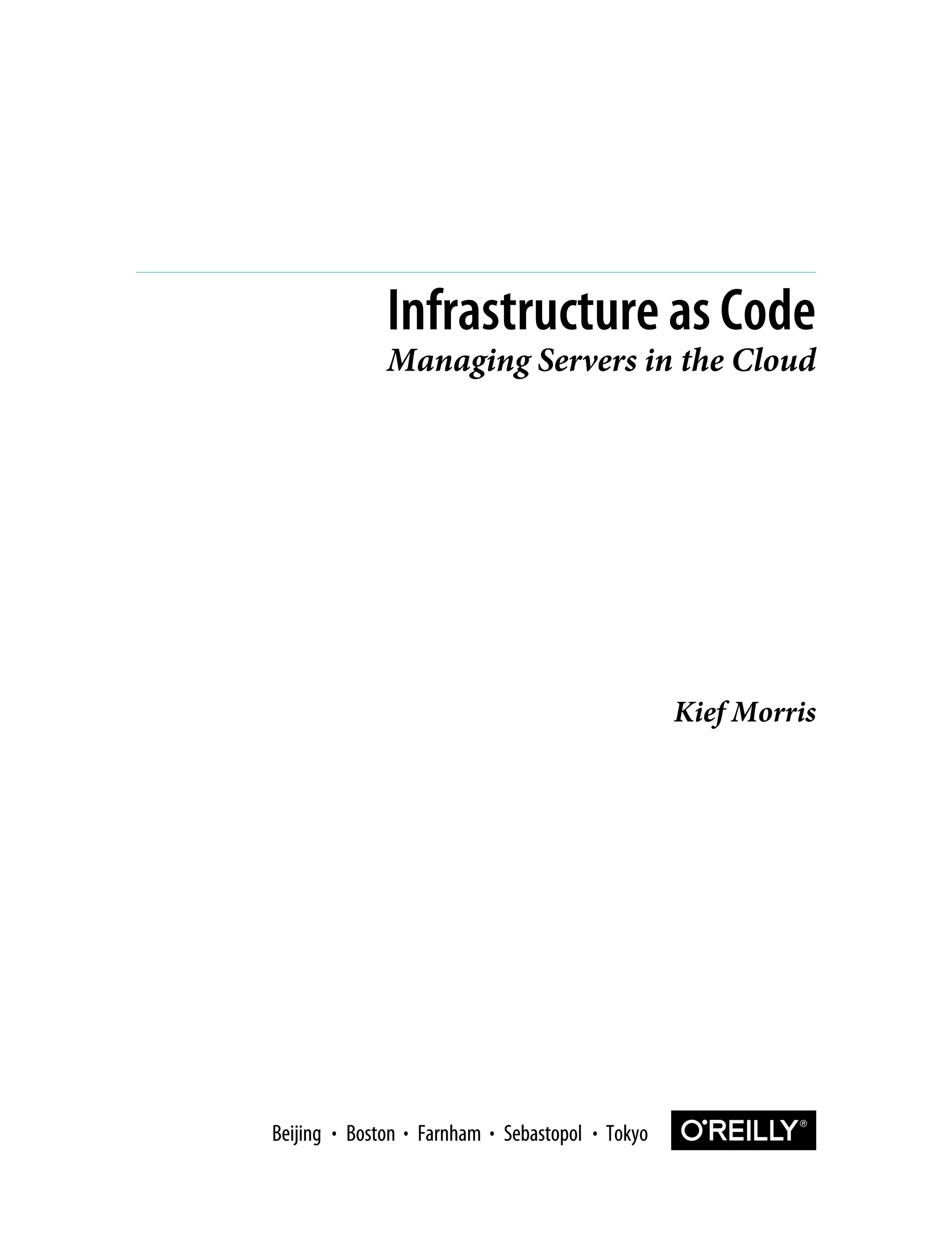 Kief Morris
Infrastructure as Code
Managing Servers in the Cloud
Boston Farnham Sebastopol Tokyo
Beijing Boston Farnham Sebastopol Tokyo
Beijing
 