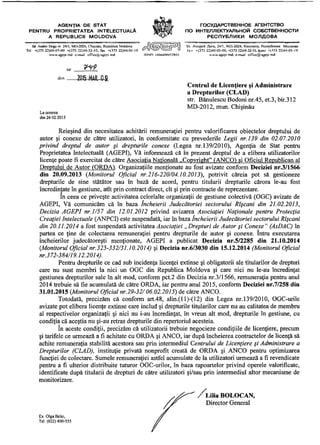 AGENŢIA DE STAT j M f i i ГОСУДАРСТВЕННОЕ АГЕНТСТВО
PENTRU PROPRIETATEA INTELECTUALA Ш 7 4 Щ
П О
ИНТЕЛЛЕКТУАЛЬНОЙ СОБСТВЕННОСТИ
A REPUBLICII MOLDOVA 4 > РЕСПУБЛИКИ МОЛДОВА
Str Andra Doga ™ 24/1, MD-2024, Chişinău. Republica Moldova /—' {^^){(c=>ţŢ=iJ Ул Анлрсй Дога, 24/1. МД-2024, Кишинэ>. Республика Молдова
Tel +(373 22)40-05-00 +(373 22)44-32-53, fax +(373 22)44-01-19 С/~ЧК^У 1 U ( с 1
+(373 22)40-05-00,+(373 22)44-32-53, факс +(373 22)44-01-19
wwwagepi md e-mail officcfa-agcpi md [ONO 1004600072945 uwwagepi md, e-mail offîcc@agepi md
dm 2015 MĂR. 0 9.
Centrul de Licenţiere şi Administrare
a Drepturilor (CLAD)
str. Bănulescu Bodoni nr.45, et.3, bir.312
MD-2012, mun. Chişinău
La cererea
din 26 02 2015
Reieşind din necesitatea achitării remuneraţiei pentru valorificarea obiectelor dreptului de
autor şi conexe de către utilizatori, în conformitate cu prevederile Legii nr.139 din 02.07.2010
privind dreptul de autor şi drepturile conexe (Legea nr. 139/2010), Agenţia de Stat pentru
Proprietatea Intelectuală (AGEPI), Vă informează că în prezent dreptul de a elibera utilizatorilor
licenţe poate fi exercitat de către Asociaţia Naţională „Copyright" (ANCO) şi Oficiul Republican al
Dreptului de Autor (ORDAl Organizaţiile menţionate au fost avizate conform Deciziei nr.3/1566
din 20.09.2013 {Monitorul Oficial nr.216-220/04.10.2013), potrivit căreia pot să gestioneze
drepturile de sine stătător sau în bază de acord, pentru titularii drepturile cărora le-au fost
încredinţate în gestiune, atît prin contract direct, cît şi prin contracte de reprezentare.
In ceea ce priveşte activitatea celorlalte organizaţii de gestiune colectivă (OGC) avizate de
AGEPI, Vă comunicăm că în baza încheierii Judecătoriei sectorului Rîşcani din 21.02.2013,
Decizia AGEPI nr.1/57 din 12.01.2012 privind avizarea Asociaţiei Naţionale pentru Protecţia
Creaţiei Intelectuale (ANPCI) este suspendată, iar în baza încheierii Judecătoriei sectorului Rîşcani
din 20.11.2014 a fost suspendată activitatea Asociaţiei „Drepturi de Autor şi Conexe" (AsDAC) în
partea ce ţine de colectarea remuneraţiei pentru drepturile de autor şi conexe. Intru executarea
încheierilor judecătoreşti menţionate, AGEPI a publicat Decizia nr.5/2285 din 21.10.2014
{Monitorul Oficial nr.325-332/31.10.2014) şi Decizia nr.6/3030 din 15.12.2014 (Monitorul Oficial
nr.372-384/19.12.2014).
Pentru drepturile ce cad sub incidenţa licenţei extinse şi obligatorii ale titularilor de drepturi
care nu sunt membri la nici un OGC din Republica Moldova şi care nici nu le-au încredinţat
gestiunea drepturilor sale în alt mod, conform pct.2 din Decizia nr.3/1566, remuneraţia pentru anul
2014 trebuie să fie acumulată de către ORDA, iar pentru anul 2015, conform Deciziei nr. 7/258 din
31.01.2015 {Monitorul Oficial nr.29-32/ 06.02.2015) de către ANCO.
Totodată, precizăm că conform art.48, alin.(ll)-(12) din Legea nr.139/2010, OGC-urile
avizate pot elibera licenţe extinse care includ şi drepturile titularilor care nu au calitatea de membru
al respectivelor organizaţii şi nici nu i-au încredinţat, în vreun alt mod, drepturile în gestiune, cu
condiţia că aceştia nu şi-au retras drepturile din repertoriul acesteia.
In aceste condiţii, precizăm că utilizatorii trebuie negocieze condiţiile de licenţiere, precum
şi tarifele ce urmează a fi achitate cu ORDA şi ANCO, iar după încheierea contractelor de licenţă să
achite remuneraţia stabilită acestora sau prin intermediul Centrului de Licenţiere şi Administrare a
Drepturilor (CLAD), instituţie privată nonprofit creată de ORDA şi ANCO pentru optimizarea
funcţiei de colectare. Sumele remuneraţiei astfel acumulate de la utilizatori urmează a fi revendicate
pentru a fi ulterior distribuite tuturor OGC-urilor, în baza rapoartelor privind operele valorificate,
identificate după titularii de drepturi de către utilizatori şi/sau prin intermediul altor mecanisme de
monitorizare.
Lilia BOLOCAN,
Director General
Ex Olga Belei,
Tel (022)400-555
 