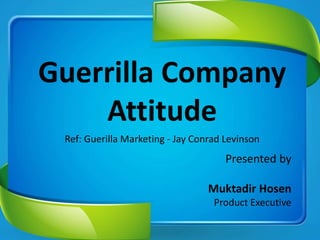 Guerrilla Company
Attitude
Presented by
Muktadir Hosen
Product Executive
Ref: Guerilla Marketing - Jay Conrad Levinson
 