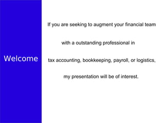 Welcome
If you are seeking to augment your financial team
with a outstanding professional in
tax accounting, bookkeeping, payroll, or logistics,
my presentation will be of interest.
 