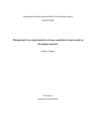  
Agricultural Economics and Food Policy in Developing Countries  
Academic Paper  
 
 
 
 
Missing food: Can reduced postharvest losses contribute to food security in 
developing countries? 
 
Federica Vaghetti 
 
 
 
 
 
 
 
 
 
 
 
 
KU Leuven  
Academic Year 2015/2016 
   
 
 