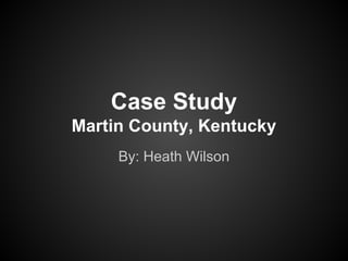Case Study
Martin County, Kentucky
By: Heath Wilson
 