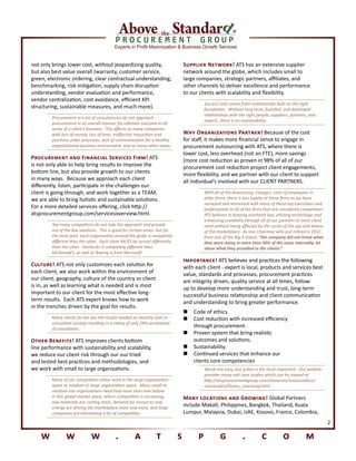 Experts in Profit Maximization & Business Growth Services
®
w w w . a t s p g . c o m
2
not only brings lower cost, without jeopardizing quality,
but also best value overall (warranty, customer service,
green, electronic ordering, clear contractual understanding,
benchmarking, risk mitigation, supply chain disruption
understanding, vendor evaluation and performance,
vendor centralization, cost avoidance, efficient KPI
structuring, sustainable measures, and much more).
Procurement in a lot of consultancies do not approach
procurement in an overall manner for ultimate outcome in all
areas of a client’s business. This affects so many companies
with loss of money, loss of time, ineffective requisition and
purchase order processes, lack of communication for a healthy
organizational business environment, and so many other areas.
Procurement and Financial Services Firm! ATS
is not only able to help bring results to improve the
bottom line, but also provide growth to our clients
in many ways. Because we approach each client
differently, listen, participate in the challenges our
client is going through, and work together as a TEAM,
we are able to bring holistic and sustainable solutions.
For a more detailed services offering, click http://
atsprocurementgroup.com/servicesoverview.html.
Too many competitors do not take the approach and provide
out of the box solutions. This is good for certain areas, but for
the most part, each organization around the globe is completely
different than the other. Each client MUST be served differently
than the other. Starbucks is completely different than
McDonald’s, as well as Boeing is from Microsoft.
Culture! ATS not only customizes each solution for
each client, we also work within the environment of
our client, geography, culture of the country or client
is in, as well as learning what is needed and is most
important to our client for the most effective long-
term results. Each ATS expert knows how to work
in the trenches driven by the goal for results.
Many clients do not see the results needed as recently seen in
consultant surveys resulting in a rating of only 29% acceptance
of consultants.
Other Benefits! ATS improves clients bottom
line performance with sustainability and scalability,
we reduce our client risk through our our tried
and tested best practices and methodologies, and
we work with small to large organizations.
Many of our competitors either work in the large organization
space or medium to large organization space. Many small to
medium size organizations need help more than ever before
in this global market place, where competition is increasing,
raw materials are costing more, demand for resources and
energy are driving the marketplace more and more, and large
companies are eliminating a lot of competition.
Supplier Network! ATS has an extensive supplier
network around the globe, which includes small to
large companies, strategic partners, affiliates, and
other channels to deliver excellence and performance
to our clients with scalability and flexibility.
Success only comes from relationships built on the right
foundation. Without long term, founded, and developed
relationships with the right people, suppliers, partners, and
experts, there is no sustainability.
Why Organizations Partner! Because of the cost
for staff, it makes more financial sense to engage in
procurement outsourcing with ATS, where there is
lower cost, less overhead (not an FTE), more savings
(more cost reduction as proven in 98% of all of our
procurement cost reduction project client engagements,
more flexibility, and we partner with our client to support
all individual’s involved with our CLIENT PARTNERS.
With all of the downsizing, changes, costs of employees in
other firms, there is less loyalty at these firms as we have
surveyed and witnessed with many of these top executives and
professionals in all of the firms that are considered competitors.
ATS believes in keeping overhead low, utilizing technology, and
enhancing scalability through all of our partners to meet client
need without being affected by the cycles of the ups and downs
of the marketplace. As one Chairman who just retired in 2012
from one of the Big 4 stated, “the company did not know what
they were doing in more than 50% of the cases internally, let
alone what they provided to the clients.”
Importance! ATS believes and practices the following
with each client - expert is local, products and services best
value, standards and processes, procurement practices
are integrity driven, quality service at all times, follow-
up to develop more understanding and trust, long-term
successful business relationship and client communication
and understanding to bring greater performance.
„„ Code of ethics.
„„ Cost reduction with increased efficiency
through procurement.
„„ Proven system that bring realistic
outcomes and solutions.
„„ Sustainability.
„„ Continued services that enhance our
clients core competencies
Words are easy, but action is the most important. Our website
provides many real case studies which can be viewed at
http://atsprocurementgroup.com/resources/resourcedocs/
casestudies/library_casestudy.html
Many Locations and Growing! Global Partners
include Makati, Philippines, Bangkok, Thailand, Kuala
Lumpur, Malaysia, Dubai, UAE, Kosovo, France, Colombia,
 