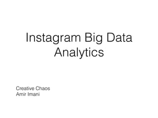 Instagram Big Data
Analytics
Creative Chaos
Amir Imani
 