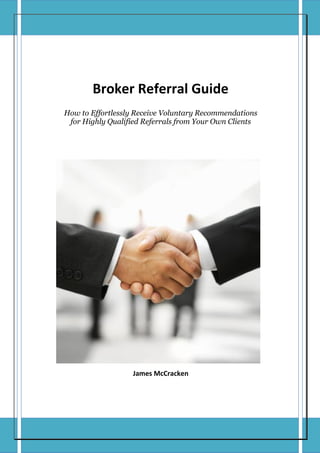 Broker Referral Guide
How to Effortlessly Receive Voluntary Recommendations
for Highly Qualified Referrals from Your Own Clients
James McCracken
 