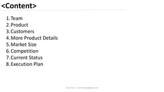 <Content>
Ankit Harjai - ankit.bitshyd@gmail.com
1.Team
2.Product
3.Customers
4.More Product Details
5.Market Size
6.Competition
7.Current Status
8.Execution Plan
 