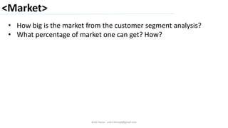 <Market>
Ankit Harjai - ankit.bitshyd@gmail.com
• How big is the market from the customer segment analysis?
• What percentage of market one can get? How?
 