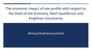 The economic impact of non-profits with respect to
the State of the Economy, Nash Equilibrium and
Knightian Uncertainty
Almezy|Radhamony|Stark
 