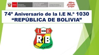 74º Aniversario de la I.E N.º 1030
“REPÚBLICA DE BOLIVIA”
 