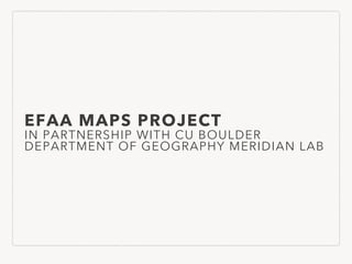 EFAA MAPS PROJECT
IN PARTNERSHIP WITH CU BOULDER
DEPARTMENT OF GEOGRAPHY MERIDIAN LAB
 