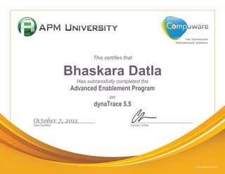 dT4131007085002
Date Certified Carolyn Urban
This certifies that
Bhaskara Datla
Has successfully completed the
Advanced Enablement Program
on
dynaTrace 5.5
October 7, 2013
 