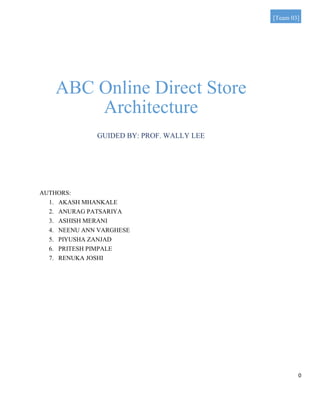 0
[Team 03]
ABC Online Direct Store
Architecture
GUIDED BY: PROF. WALLY LEE
AUTHORS:
1. AKASH MHANKALE
2. ANURAG PATSARIYA
3. ASHISH MERANI
4. NEENU ANN VARGHESE
5. PIYUSHA ZANJAD
6. PRITESH PIMPALE
7. RENUKA JOSHI
 
