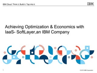 1 
IBM Cloud: Think it. Build it. Tap into it. 
© 2013 IBM Corporation 
Achieving Optimization & Economics with IaaS- SoftLayer,an IBM Company  