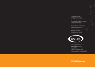 Customer Support
(+61) 08 8410 6639
Technical & Hardware Support
(+61) 08 8410 1908
Sales & Product Information
(+61) 08 8410 1908
Reseller Enquiries
(+61) 08 8410 6639
connect@daelibs.com.au
www.daelibs.com.au
Head Office
Level 2, 51 Rundle Mall
Adelaide, South Australia 5000
SOLUTIONS IN
LOCATION ATTENDANCE
 