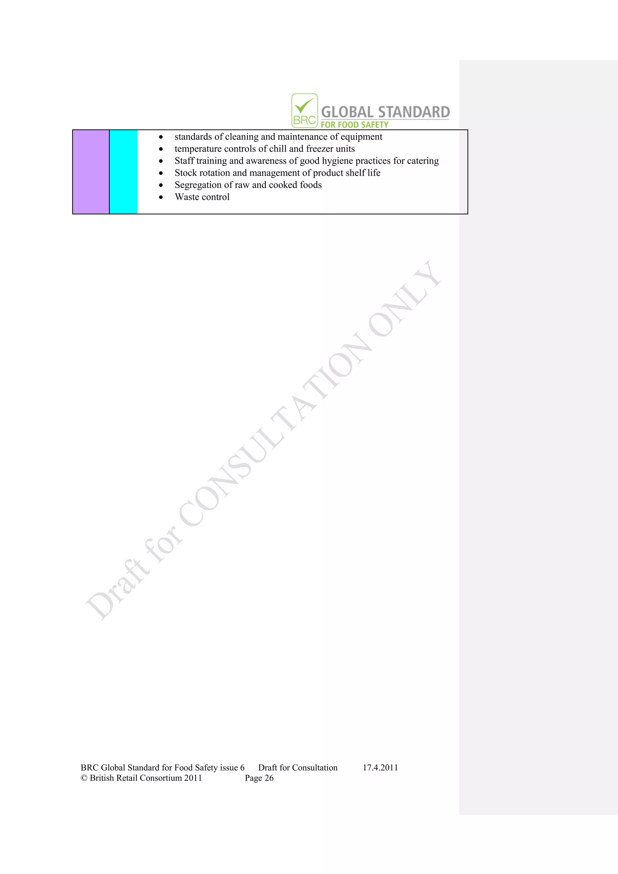    standards of cleaning and maintenance of equipment
                        temperature controls of chill and freezer units
                        Staff training and awareness of good hygiene practices for catering
                        Stock rotation and management of product shelf life
                        Segregation of raw and cooked foods
                        Waste control




BRC Global Standard for Food Safety issue 6    Draft for Consultation   17.4.2011
© British Retail Consortium 2011            Page 26
 