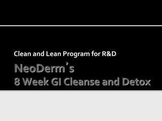 NeoDerm’s
8 Week GI Cleanse and Detox
Clean and Lean Program for R&D
 