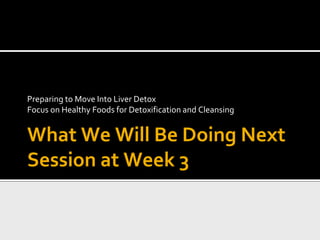 What We Will Be Doing Next
Session at Week 3
Preparing to Move Into Liver Detox
Focus on Healthy Foods for Detoxification and Cleansing
 