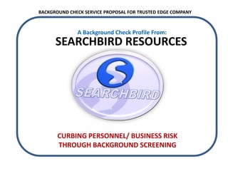 CURBING PERSONNEL/ BUSINESS RISK
THROUGH BACKGROUND SCREENING
A Background Check Profile From:
BACKGROUND CHECK SERVICE PROPOSAL FOR TRUSTED EDGE COMPANY
SEARCHBIRD RESOURCES
 