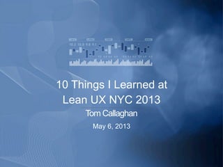 10 Things I Learned at
Lean UX NYC 2013
Tom Callaghan
May 6, 2013
 