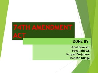 74TH AMENDMENT
ACT
DONE BY:
Jinal Bhavsar
Payal Bhoyal
Krupali Vejapara
Rakesh Donga
 