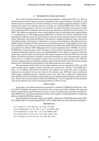 2. EXPERIMENTAL IMPLEMENTATION
The overall two-photon interference experimental apparatus is represented in FIG.1 (a). We have
identiﬁed that picosecond regime is an ideal conﬁguration where spectral ﬁltering is possible by using
standard telecom components [4]. For the time being, we focus on photon properties tailoring in order to
guarantee the quality of our photons, therefore we simply use a Coherent MIRA 900 (770 nm, 76 MHz,
2.2 ps temporal duration pulses). The laser is divided into two paths. Each path is then directed towards
the corresponding PPLN waveguide which then generates photon pairs through the nonlinear process of
SPDC. The slightly non-degenerate, down converted photon pairs are deterministically separated thanks
to a combination of two ﬁber Bragg gratings (FBG) ﬁlters at 1538 nm and 1542 nm. The ﬁltering of the
signal photons (240 pm) ensures the selected photons meet the Fourier transform criterion in picosecond
regime. Meanwhile, wider ﬁltering (800 pm) of idler photons is applied to handle the energy conservation
in broadband regime. The detection of idler photons, using two superconducting single photon detectors
(SSPD) capable of handling 10 GHz repetition rate, will herald the presence of signal photons in the setup.
The signal photons from each source are then directed towards a ﬁber beam-splitter (FBS) and detected by
using another two InGaAs-APDs (idQuantique 210, maximum repetition rate of 100 MHz). To observe
the HOM dip, certain procedures need to be taken to ensure that the signal photons generated by two
completely independent separate sources are indistinguishable in every degrees of freedom, namely the
spatial mode, spectral mode, the polarization mode and the temporal overlap at the FBS. Once the other
degrees of freedom are perfectly controlled, a motorized retroreﬂector in one of the pump path is scanned
which allows us to adjust the temporal overlap or the arrival time of signal photons at the FBS thus
revealing a dipping signature during the acquisition of four-fold coincidences due to both identical signal
photons arrive simultaneously and together exit the FBS through the same output [5].
The experimental results of the raw four-fold coincidence rates are represented in FIG.1 (b). With
1 mW of pump power supplied to both waveguides, the achieved raw visibility of the HOM dip is
98.6 ± 3 %. In addition, the four-fold coincidence rates induced only by the dark counts of detectors
employed are measured to be near zero (close to the estimated, pure APD dark counts contribution)
which suggests negligible presence of photonic noise in the setup. This is achieved by implementing
better ﬁltering scheme with optimum rejection and also by employing high-performance optical compo-
nents. Besides, the measured temporal width of the HOM dip of 11.2 ps is compatible with the theoretical
value of the coherence time of the corresponding photon at 1538 nm (14 ps).
CONCLUSION
In this paper, a two-photon interference experiment is conducted. A HOM dip with high raw visibi-
lity of 98.6 % underlines the quality of our setup. In short, we have successfully validated some important
aspects of high quality ultra-fast photon pair sources such as the photon pairs generation through non-
linear SPDC process, the photon properties tailoring, and the quality of indistinguishability of interfering
photons through the HOM dip experiment.
We acknowledge the ﬁnancial support from MARA, ANR for the CONNEQT project (grant ANR-
2011-EMMA-002-01), Conseil R´egional PACA, UNS, CNRS-INSIS and iXCore Research Foundation.
REFERENCES
[1] D. Collins et al., Jour. Mod. Opt., vol. 52, pp. 735, 2005.
[2] H. de Riedmatten et al., Phys. Rev. A, vol. 71, pp. 050302, 2005.
[3] R. Kaltenbaek et al., Phys. Rev. A, vol. 79, pp. 040302, 2009.
[4] P. Aboussouan et al., Phys. Rev. A, vol. 81, pp. 021801, 2010.
[5] C. K. Hong et al., Phys. Rev. Lett., vol. 59, pp. 2044, 1987.
Session posters COLOQ - Optique  Information Quantique OPTIQUE 2013
87
 