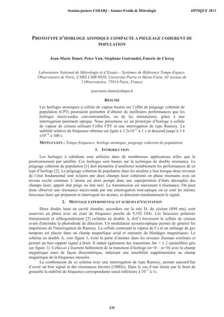PROTOTYPE D’HORLOGE ATOMIQUE COMPACTE A PIEGEAGE COHERENT DE
POPULATION
Jean-Marie Danet, Peter Yun, Stephane Guérandel, Emeric de Clercq
Laboratoire National de Métrologie et d’Essais – Systèmes de Référence Temps-Espace,
Observatoire de Paris, CNRS UMR 8630, Université Pierre et Marie Curie, 61 avenue de
l’Observatoire, 75014 Paris, France
jean-marie.danet@obspm.fr
RÉSUMÉ
Les horloges atomiques à cellule de vapeur basées sur l’effet de piégeage cohérent de
population (CPT) pourraient permettre d’obtenir de meilleures performances que les
horloges micro-ondes conventionnelles, ou de les miniaturiser, grâce à une
interrogation purement optique. Nous présentons ici un prototype d’horloge à cellule
de vapeur de césium utilisant l’effet CPT et une interrogation de type Ramsey. La
stabilité relative de fréquence obtenue est égale à 3.2x10-13
à 1 s et descend jusqu’à 3.4
x10-14
à 100 s.
MOTS-CLEFS : Temps-fréquence, horloge atomique, piegeage coherent de population
1. INTRODUCTION
Les horloges à rubidium sont utilisées dans de nombreuses applications telles que le
positionnement par satellite. Ces horloges sont basées sur la technique de double résonance. Le
piégeage cohérent de population [1] doit permettre d’améliorer notablement les performances de ce
type d’horloge [2]. Le piégeage cohérent de population dans les alcalins a lieu lorsque deux niveaux
de l’état fondamental sont éclairés par deux champs laser cohérents en phase résonants avec un
niveau excité commun. L’atome est alors pompé dans une superposition d’états découplée des
champs laser, appelé état piège ou état noir. La transmission est maximum à résonance. On peut
donc observer une résonance micro-onde par une interrogation tout-optique où ce sont les mêmes
faisceaux laser qui préparent et interrogent les atomes, et détectent simultanément le signal.
2. MONTAGE EXPERIMENTAL ET SCHEMA D’EXCITATION
Deux diodes laser en cavité étendue, accordées sur la raie D1 du césium (894 nm), sont
asservies en phase avec un écart de fréquence proche de 9,192 GHz. Les faisceaux polarisés
linéairement et orthogonalement [3] (schéma en double Λ, σ-
σ+
) traversent la cellule de césium
avant d'atteindre la photodiode de détection. Un modulateur acousto-optique permet de générer les
impulsions de l'interrogation de Ramsey. La cellule contenant la vapeur de Cs et un mélange de gaz
tampons est placée dans un champ magnétique axial et entourée de blindages magnétiques. Le
schéma en double Λ, voir figure 1, évite la perte d’atomes dans les niveaux Zeeman extrêmes et
permet un bon rapport signal à bruit. Il induit également des transitions Δm = ± 2 (pointillées gris
sur figure 1). Celles-ci s’écartent faiblement de la transition d’horloge (m=0 – m=0) avec le champ
magnétique mais de façon dissymétrique, induisant une sensibilité supplémentaire au champ
magnétique de la fréquence mesurée.
La combinaison de ce schéma avec une interrogation de type Ramsey, permet aujourd’hui
d’avoir un bon signal et des résonances étroites (100Hz). Dans le cas d’une limite par le bruit de
grenaille la stabilité de fréquence correspondante serait inférieure à 10-13
à 1s.
Session posters COLOQ - Atomes Froids  Métrologie OPTIQUE 2013
131
 