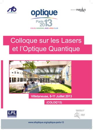 20
Paris
13COLOQ HORIZONS JNOG JRIOA CLUB
optique
membre fondateur de :
L’Université Paris 13 est
(COLOQ’13)
www.sfoptique.org/optique-paris-13
Colloque sur les Lasers
et l’Optique Quantique
Villetaneuse, 8-11 Juillet 2013
 