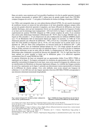 Dans cet article, nous montrons qu’il est possible d’améliorer à la fois la qualité spectrale (jusqu’à
une émission monomode) et spatiale (M²=1 même pour de grands modes laser) d'un VECSOL
compact (longueur de cavité  1 cm) grâce à l'utilisation de réseaux de Bragg volumiques (VBGs).
Les VBGs sont enregistrés dans un verre photo-thermo-réfractif (PTR). Ils ont suscité récemment
de nombreux travaux en raison de leur polyvalence et de leurs propriétés optiques uniques telles
qu’une très grande sélectivité spectrale et angulaire, une haute efficacité de diffraction, une bonne
stabilité thermique, ainsi qu’une transparence élevée sur une grande gamme de longueurs d’ondes
et un haut seuil de dommage laser (typiquement  40 J/cm²) [4,5]. La figure 1 montre le dispositif
expérimental du système VECSOL intégrant un VBG comme coupleur de sortie. Il est constitué
d'un miroir plan diélectrique hautement réfléchissant (R 99,5% dans la plage 600-660 nm), sur
lequel un film amorphe (~ 18 µm d'épaisseur) de poly (méthacrylate de méthyle) (PMMA) dopée
avec 1% de Rhodamine 640 est directement déposé par dépôt à la tournette. Le VBG de 8 mm
d'épaisseur présente une efficacité de diffraction ~ 98% à 632,8 nm. L'ensemble est pompé par un
laser Nd :YAG doublé en fréquence (20 ns, 10 Hz, 532 nm) focalisé sur la couche active sur un
diamètre de 200 µm. Dans cette configuration, un faisceau limité par la diffraction (M² = 1,09)
(Fig. 1) est obtenu, avec un rendement optique-optique de 11%. Une image typique du profil de
faisceau TEM00 mesurée à la sortie du laser est représenté figure 1. La cavité n’est pas ici stabilisée
par lentille thermique ou par un autre effet de lentille, le remplacement du VBG par un coupleur
diélectrique plan conduisant à un profil de faisceau très dégradé (M² ~74). Il s’agit donc bien d’un
laser opérant en cavité instable et limité par la diffraction grâce à la sélectivité angulaire
extrêmement fine (21 mrad FWHM) du VBG.
Le spectre d'émission du laser est enregistré par un spectromètre (Jobin Yvon SPEX 270M) et
représenté sur la figure 2. Sa largeur correspond à la résolution du spectromètre de 80 pm. Afin de
quantifier correctement la largeur de la raie laser, nous avons mesuré la longueur de cohérence avec
un interféromètre de Michelson en faisceaux légèrement obliques. La visibilité des franges centrales
de coin d’air, représentée sur la figure 2, présente une décroissance mono-exponentielle en fonction
de la différence de chemin optique. Avec cette méthode, nous avons mesuré une longueur de
cohérence à 1/e de 460 mm soit une largeur spectrale d'environ 600 MHz FWHM correspondant à
une émission clairement monomode longitudinale.
Fig.1 : mesure de facteur M² . En insert, en haut : schéma de la
cavité. En bas : profil du faisceau.
Fig.2 : Visibilité des franges d’interférence de coin d’air de
Michelson, en fonction de la différence de chemin optique.
[1] S. Chénais and S. Forget, “Recent Advances in Solid-State Organic Lasers”, Polym. Int. 61, 390 (2012).
[2] W. Hu, Hui Ye, C. Li, Z. Jiang, and F. Zhou, “All-solid-state tunable DCM dye laser pumped by a diode-pumped Nd:YAG laser”,
Appl. Opt. 36, 579 (1997).
[3] H. Rabbani-Haghighi, S. Forget, S. Chénais, A. Siove, “Highly efficient, diffraction-limited laser emission from a vertical external-
cavity surface-emitting organic laser”, Opt. Lett. 35, 1968 (2010).
[4] O. M. Efimov, L. B. Glebov, L. N. Glebova, K. C. Richardson, and V. I. Smirnov, “High-efficiency bragg gratings in
photothermorefractive glass,” Appl. Opt. 38, (1999).
[5] O. M. Efimov, L. B. Glebov, and V. I. Smirnov, “High-frequency Bragg gratings in a photothermorefractive glass,” Opt. Lett. 25,
1693 (2000).
Session posters COLOQ - Derniers Développements Lasers, Interactions OPTIQUE 2013
200
 