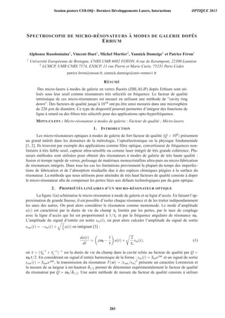 SPECTROSCOPIE DE MICRO-R ´ESONATEURS `A MODES DE GALERIE DOP ´ES
ERBIUM
Alphonse Rasoloniaina1, Vincent Huet1, Michel Mortier2, Yannick Dumeige1 et Patrice F´eron1
1 Universit´e Europ´eenne de Bretagne, CNRS UMR 6082 FOTON, 6 rue de Kerampont, 22300 Lannion
2 LCMCP, UMR CNRS 7574, ENSCP, 11 rue Pierre et Marie Curie, 75231 Paris Cedex
patrice.feron@enssat.fr, yannick.dumeige@univ-rennes1.fr
R´ESUM ´E
Des micro-lasers `a modes de galerie en verres ﬂuor´es (ZBLALiP) dop´es Erbium sont uti-
lis´es sous leur seuil comme r´esonateurs tr`es s´electifs en fr´equence. Le facteur de qualit´e
intrins`eque de ces micro-r´esonateurs est mesur´e en utilisant une m´ethode de ”cavity ring
down”. Des facteurs de qualit´e jusqu’`a 1010 ont pu ˆetre ainsi mesur´es dans une microsph`ere
de 220 μm de diam`etre. Ce type de dispositif pourrait permettre d’int´egrer des fonctions de
ligne `a retard ou des ﬁltres tr`es s´electifs pour des applications opto-hyperfr´equence.
MOTS-CLEFS : Micro-r´esonateur `a modes de galerie ; Facteur de qualit´e ; Micro-lasers.
1. INTRODUCTION
Les micro-r´esonateurs optiques `a modes de galerie de fort facteur de qualit´e (Q  108) pr´esentent
un grand int´erˆet dans les domaines de la m´etrologie, l’opto´electronique ou la physique fondamentale
[1, 2]. Ils trouvent par exemple des applications comme ﬁltre optique, convertisseur de fr´equences non-
lin´eaire `a tr`es faible seuil, capteur ultra-sensible ou comme laser int´egr´e de tr`es grande coh´erence. Plu-
sieurs m´ethodes sont utilis´ees pour obtenir des r´esonateurs `a modes de galerie de tr`es haute qualit´e :
fusion et trempe rapide de verres, polissage de mat´eriaux monocristallins ultra-purs ou micro-fabrication
de r´esonateurs int´egr´es. Dans tous les cas les limitations proviennent la plupart du temps des imperfec-
tions de fabrication et de l’absorption r´esiduelle due `a des esp`eces chimiques pi´eg´ees `a la surface du
r´esonateur. La m´ethode que nous utilisons pour atteindre de tr`es haut facteurs de qualit´e consiste `a doper
le micro-r´esonateur aﬁn de compenser les pertes li´ees aux d´efauts technologiques par du gain optique.
2. PROPRI ´ET ´ES LIN ´EAIRES D’UN MICRO-R ´ESONATEUR OPTIQUE
La ﬁgure 1(a) sch´ematise le micro-r´esonateur `a mode de galerie et sa ligne d’acc`es. En faisant l’ap-
proximation de grande ﬁnesse, il est possible d’isoler chaque r´esonance et de les traiter ind´ependamment
les unes des autres. On peut alors consid´erer le r´esonateur comme monomode. Le mode d’amplitude
a(t) est caract´eris´e par la dur´ee de vie du champ τ0 limit´ee par les pertes, par le taux de couplage
avec la ligne d’acc`es qui lui est proportionnel `a 1/τe et par la fr´equence angulaire de r´esonance ω0.
L’amplitude du signal d’entr´ee est not´ee sin(t), on peut alors calculer l’amplitude du signal de sortie
sout(t) = −sin(t)+ 2
τe
a(t) en int´egrant [3] :
da(t)
dt
= jω0 −
1
τ
a(t)+
2
τe
sin(t), (1)
o`u τ = (τ−1
0 + τ−1
e )−1 est la dur´ee de vie du champ dans la cavit´e reli´ee au facteur de qualit´e par Q =
ω0τ/2. En consid´erant un signal d’entr´ee harmonique de la forme : sin(t) = Sinejωt et un signal de sortie
sout(t) = Soutejωt, la transmission du r´esonateur T(ω) = |sout/sin|2
pr´esente un caract`ere Lorentzien et
la mesure de sa largeur `a mi-hauteur δ1/2 permet de d´eterminer exp´erimentalement le facteur de qualit´e
du r´esonateur par Q = ω0/δ1/2. Une autre m´ethode de mesure du facteur de qualit´e consiste `a utiliser
Session posters COLOQ - Derniers Développements Lasers, Interactions OPTIQUE 2013
203
 