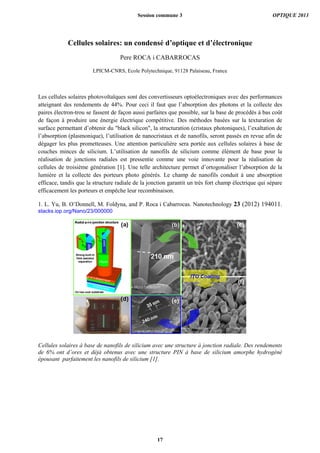 Cellules solaires: un condensé d’optique et d’électronique
Pere ROCA i CABARROCAS
LPICM-CNRS, Ecole Polytechnique, 91128 Palaiseau, France
Les cellules solaires photovoltaïques sont des convertisseurs optoélectroniques avec des performances
atteignant des rendements de 44%. Pour ceci il faut que l’absorption des photons et la collecte des
paires électron-trou se fassent de façon aussi parfaites que possible, sur la base de procédés à bas coût
de façon à produire une énergie électrique compétitive. Des méthodes basées sur la texturation de
surface permettant d’obtenir du "black silicon", la structuration (cristaux photoniques), l’exaltation de
l’absorption (plasmonique), l’utilisation de nanocristaux et de nanofils, seront passés en revue afin de
dégager les plus prometteuses. Une attention particulière sera portée aux cellules solaires à base de
couches minces de silicium. L’utilisation de nanofils de silicium comme élément de base pour la
réalisation de jonctions radiales est pressentie comme une voie innovante pour la réalisation de
cellules de troisième génération [1]. Une telle architecture permet d’ortogonaliser l’absorption de la
lumière et la collecte des porteurs photo générés. Le champ de nanofils conduit à une absorption
efficace, tandis que la structure radiale de la jonction garantit un très fort champ électrique qui sépare
efficacement les porteurs et empêche leur recombinaison.
1. L. Yu, B. O’Donnell, M. Foldyna, and P. Roca i Cabarrocas. Nanotechnology 23 (2012) 194011.
stacks.iop.org/Nano/23/000000
Cellules solaires à base de nanofils de silicium avec une structure à jonction radiale. Des rendements
de 6% ont d’ores et déjà obtenus avec une structure PIN à base de silicium amorphe hydrogéné
épousant parfaitement les nanofils de silicium [1].
Session commune 3 OPTIQUE 2013
17
 