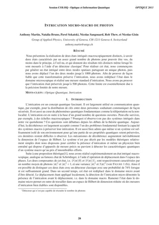 INTRICATION MICRO-MACRO DE PHOTON
Anthony Martin, Natalia Bruno, Pavel Sekatski, Nicolas Sangouard, Rob Thew, et Nicolas Gisin
Group of Applied Physics, University of Geneva, CH-1211 Geneva 4, Switzerland
anthony.martin@unige.ch
R´ESUM ´E
Nous pr´esentons la r´ealisation de deux ´etats intriqu´es macroscopiquement distincts, `a savoir
deux ´etats caract´eris´es par un assez grand nombre de photons pour pouvoir ˆetre vus, du
moins dans le principe, `a l’œil nu, et qui donnent des r´esultats tr`es distincts mˆeme lorsqu’ils
sont mesur´es `a l’aide d’un d´etecteur classique∗. Pour r´ealiser cet ´etat, nous commenc¸ons
par g´en´erer un ´etat intriqu´e entre deux modes spatiaux partageant un unique photon, puis
nous avons d´eplac´e l’un des deux modes jusqu’`a 1000 photons. Aﬁn de prouver de fac¸on
ﬁable que cette transformation pr´eserve l’intrication, nous avons red´eplac´e l’´etat dans le
domaine microscopique et r´ealis´e une mesure standard d’intrication. Nous avons pu prouver
que l’intrication ´etait pr´eserv´ee jusqu’`a 500 photons. Cette limite est essentiellement due `a
la pr´ecision limit´ee de notre mesure.
MOTS-CLEFS : Optique Quantique, Intrication
1. INTRODUCTION
L’intrication est un concept quantique fascinant. Il est largement utilis´e en communication quan-
tique, par exemple, pour la distribution de cl´es entre deux personnes souhaitant communiquer de fac¸on
s´ecuris´ee. Il est aussi au cœur de ph´enom`enes quantiques fondamentaux comme la t´el´eportation ou la non-
localit´e. L’intrication est en outre `a la base d’un grand nombre de questions ouvertes. Peut-elle survivre,
par exemple, `a des ´echelles macroscopiques ? Pourquoi n’observe-t-on pas des syst`emes intriqu´es dans
notre vie quotidienne ? Ces questions sont d´ebattues depuis les d´ebuts de la th´eorie quantique. Aujour-
d’hui, la d´ecoh´erence est largement accept´ee comme l’un des probl`emes fondamental limitant la capacit´e
des syst`emes macros `a pr´eserver leur intrication. Il est aussi bien admis que mˆeme si un syst`eme est suf-
ﬁsamment isol´e de son environnement pour qu’une partie de ses propri´et´es quantiques soient pr´eserv´ees,
ces derni`eres restent difﬁciles `a observer. Les m´ecanismes de d´ecoh´erence augmentent in´evitablement
la dimension de l’espace de Hilbert. Le syst`eme n’est pas d´ecrit par les mod`eles th´eoriques relative-
ment simples dont nous disposons pour certiﬁer la pr´esence d’intrication et mˆeme un physicien bien
entraˆın´e qui dispose d’appareils de mesure pr´ecis ne parvient `a d´etecter les caract´eristiques quantiques
d’un syst`eme macro qu’au prix d’innombrables efforts.
Suite `a une proposition th´eorique[1], nous avons r´ealis´e exp´erimentalement un ´etat intriqu´e macro-
scopique, analogue au fameux chat de Schr¨odinger, `a l’aide d’op´eration de d´eplacement dans l’espace des
phases. Les deux composantes de cet ´etat, i.e. D(α)|0 et D(α)|1 , sont respectivement caract´eris´ees par
un nombre moyen de photons |α|2 et |α|2 +1, et une variance |α|2 et 3|α|2 (voir FIGURE 1 (b)). Ainsi il
est possible de distinguer ces deux ´etats avec un d´etecteur classique avec une probabilit´e de 74% lorsque
α est sufﬁsamment grand. Dans un second temps, cet ´etat est red´eplac´e dans le domaine micro avant
d’ˆetre d´etect´e. Le d´eplacement ´etant appliqu´e localement, la d´etection de l’intrication micro d´emontre la
pr´esence de l’intrication avant le d´eplacement, i.e. dans le domaine macro. Ramener l’´etat dans le do-
maine micro permet en outre de travailler dans un espace de Hilbert de dimension r´eduite o`u des mesures
d’intrication bien ´etablies sont disponibles.
∗D´etecteur qui n’est pas capable de r´esoudre le nombre de photons
Session COLOQ - Optique et Information Quantique OPTIQUE 2013
28
 