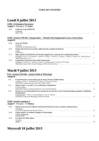 TABLE DES MATIERES
Lundi 8 juillet 2013
14:00 - C´er´emonie d’ouverture
Amphi 5 - Pr´esident : C. Fabre
14:00 Conf´erence Serge HAROCHE
S. Haroche
LKB - ENS . . . . . . . . . . . . . . . . . . . . . . . . . . . . . . . . . . . . . . . . . . . . . . . . . . . . . . . . . . . . . . . . . . . . . . . . . . . . . . . . . . . . . . . . . . . . . . . . . . . . . . . . 1
16:00 - Session COLOQ - Inauguration — Derniers D´eveloppements Lasers, Interactions
Amphi D
16:00 24 ans de COLOQ
M. Ducloy
Laboratoire de Physique des lasers . . . . . . . . . . . . . . . . . . . . . . . . . . . . . . . . . . . . . . . . . . . . . . . . . . . . . . . . . . . . . . . . . . . . . . . . . . . . . . . . . . . 2
16:30 Progr`es dans les lasers `aa cascades: agilit´e spectrale et peignes de fr´equence
J. Faist
ETH Zurich . . . . . . . . . . . . . . . . . . . . . . . . . . . . . . . . . . . . . . . . . . . . . . . . . . . . . . . . . . . . . . . . . . . . . . . . . . . . . . . . . . . . . . . . . . . . . . . . . . . . . . . 3
17:15 High repetition rate PetaWatt level Titanium Sapphire laser system for laser wakeﬁeld acceleration
F. Lureau, S. Laux, O. Casagrande, C. Radier, O. Chalus, C. Derycke, F. Caradec, P. Jougla, G. Brousse et C. Simon Boisson
Thales Optronique S.A.S. . . . . . . . . . . . . . . . . . . . . . . . . . . . . . . . . . . . . . . . . . . . . . . . . . . . . . . . . . . . . . . . . . . . . . . . . . . . . . . . . . . . . . . . . . . . 5
17:45 Combinaison coh´erente de lasers `a ﬁbre femtoseconde
M. Hanna, F. Guichard, L. Daniault, Y. Zaouter, D. Papadopoulos, F. Druon et P. Georges
Laboratoire Charles Fabry, Institut d’Optique, CNRS, Univ Paris-Sud . . . . . . . . . . . . . . . . . . . . . . . . . . . . . . . . . . . . . . . . . . . . . . . . . . . 7
Mardi 9 juillet 2013
8:45 - Session COLOQ - Atomes froids & M´etrologie
Amphi D
8:45 Un interf´erom`etre `a atomes pi´eg´es pour la mesure de forces `a faible distance
A. Hilico, B. Pelle, G. Tackmann, M.-K. Zhou et F. Pereira Dos Santos
LNE-SYRTE, Observatoire de Paris, LNE, CNRS, UPMC . . . . . . . . . . . . . . . . . . . . . . . . . . . . . . . . . . . . . . . . . . . . . . . . . . . . . . . . . . . . . 9
9:15 Ondes de mati‘{e}re guid’{e}es: production et manipulation
D. Gu´ery-Odelin
Laboratoire Collisions Agr´egats R´eactivit´e, Universit´e Paul Sabatier . . . . . . . . . . . . . . . . . . . . . . . . . . . . . . . . . . . . . . . . . . . . . . . . . . . . 11
9:45 ´Etat de l’art sur la d´etermination de la constante de structure ﬁne: test de l’´electrodynamique quantique et red´eﬁnition
du kilogramme
R. Bouchendira, P. Clad´e, S. Guellati-Kh´elifa, F. Nez et F. Biraben
Laboratoire Commun de M´etrologie LCM LNE-CNAM . . . . . . . . . . . . . . . . . . . . . . . . . . . . . . . . . . . . . . . . . . . . . . . . . . . . . . . . . . . . . . . 13
16:00 - Session commune 3
Amphi 5 - Pr´esident : V. Michau
16:00 Bientˆot un an de mesure LIBS par l’instrument ChemCam sur mars: r´esultats et bilan provisoire
J.-B. Sirven
CEA, DEN, D´epartement de Physico-Chimie . . . . . . . . . . . . . . . . . . . . . . . . . . . . . . . . . . . . . . . . . . . . . . . . . . . . . . . . . . . . . . . . . . . . . . . . . 15
16:40 Cellules solaires: un condens´e d’optique et d’´electronique
P. Roca I Cabarrocas
LPICM-CNRS . . . . . . . . . . . . . . . . . . . . . . . . . . . . . . . . . . . . . . . . . . . . . . . . . . . . . . . . . . . . . . . . . . . . . . . . . . . . . . . . . . . . . . . . . . . . . . . . . . . . . 17
17:20 Les 100 ans de l’Effet Sagnac
H. Lef`evre
iXBlue . . . . . . . . . . . . . . . . . . . . . . . . . . . . . . . . . . . . . . . . . . . . . . . . . . . . . . . . . . . . . . . . . . . . . . . . . . . . . . . . . . . . . . . . . . . . . . . . . . . . . . . . . . . . 18
Mercredi 10 juillet 2013
Ondes de matière guidées : production et manipulation
 