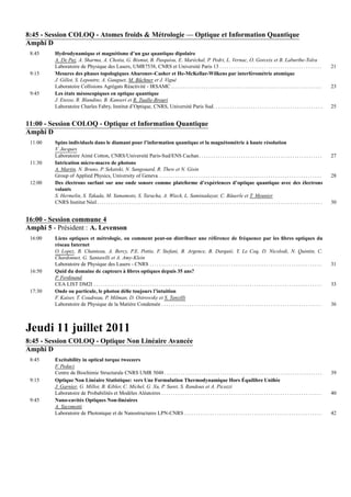 8:45 - Session COLOQ - Atomes froids & M´etrologie — Optique et Information Quantique
Amphi D
8:45 Hydrodynamique et magn´etisme d’un gaz quantique dipolaire
A. De Paz, A. Sharma, A. Chotia, G. Bismut, B. Pasquiou, E. Mar´echal, P. Pedri, L. Vernac, O. Gorceix et B. Laburthe-Tolra
Laboratoire de Physique des Lasers, UMR7538, CNRS et Universit´e Paris 13 . . . . . . . . . . . . . . . . . . . . . . . . . . . . . . . . . . . . . . . . . . . . 21
9:15 Mesures des phases topologiques Aharonov-Casher et He-McKellar-Wilkens par interf´erom´etrie atomique
J. Gillot, S. Lepoutre, A. Gauguet, M. B¨uchner et J. Vigu´e
Laboratoire Collisions Agr´egats R´eactivit´e - IRSAMC . . . . . . . . . . . . . . . . . . . . . . . . . . . . . . . . . . . . . . . . . . . . . . . . . . . . . . . . . . . . . . . . . 23
9:45 Les ´etats m´esoscopiques en optique quantique
J. Etesse, R. Blandino, B. Kanseri et R. Tualle-Brouri
Laboratoire Charles Fabry, Institut d’Optique, CNRS, Universit´e Paris Sud. . . . . . . . . . . . . . . . . . . . . . . . . . . . . . . . . . . . . . . . . . . . . . . 25
11:00 - Session COLOQ - Optique et Information Quantique
Amphi D
11:00 Spins individuels dans le diamant pour l’information quantique et la magn´etom´etrie `a haute r´esolution
V. Jacques
Laboratoire Aim´e Cotton, CNRS/Universit´e Paris-Sud/ENS Cachan. . . . . . . . . . . . . . . . . . . . . . . . . . . . . . . . . . . . . . . . . . . . . . . . . . . . . 27
11:30 Intrication micro-macro de photons
A. Martin, N. Bruno, P. Sekatski, N. Sangouard, R. Thew et N. Gisin
Group of Applied Physics, University of Geneva . . . . . . . . . . . . . . . . . . . . . . . . . . . . . . . . . . . . . . . . . . . . . . . . . . . . . . . . . . . . . . . . . . . . . . 28
12:00 Des ´electrons surfant sur une onde sonore comme plateforme d’exp´eriences d’optique quantique avec des ´electrons
volants
S. Hermelin, S. Takada, M. Yamamoto, S. Tarucha, A. Wieck, L. Saminadayar, C. B¨auerle et T. Meunier
CNRS Institut N´eel. . . . . . . . . . . . . . . . . . . . . . . . . . . . . . . . . . . . . . . . . . . . . . . . . . . . . . . . . . . . . . . . . . . . . . . . . . . . . . . . . . . . . . . . . . . . . . . . . 30
16:00 - Session commune 4
Amphi 5 - Pr´esident : A. Levenson
16:00 Liens optiques et m´etrologie, ou comment peut-on distribuer une r´ef´erence de fr´equence par les ﬁbres optiques du
r´eseau Internet
O. Lopez, B. Chanteau, A. Bercy, P.E. Pottie, F. Stefani, B. Argence, B. Darqui´e, Y. Le Coq, D. Nicolodi, N. Quintin, C.
Chardonnet, G. Santarelli et A. Amy-Klein
Laboratoire de Physique des Lasers - CNRS . . . . . . . . . . . . . . . . . . . . . . . . . . . . . . . . . . . . . . . . . . . . . . . . . . . . . . . . . . . . . . . . . . . . . . . . . . 31
16:50 Quid du domaine de capteurs `a ﬁbres optiques depuis 35 ans?
P. Ferdinand
CEA LIST DM2I . . . . . . . . . . . . . . . . . . . . . . . . . . . . . . . . . . . . . . . . . . . . . . . . . . . . . . . . . . . . . . . . . . . . . . . . . . . . . . . . . . . . . . . . . . . . . . . . . . 33
17:30 Onde ou particule, le photon d´eﬁe toujours l’intuition
F. Kaiser, T. Coudreau, P. Milman, D. Ostrowsky et S. Tanzilli
Laboratoire de Physique de la Mati`ere Condens´ee . . . . . . . . . . . . . . . . . . . . . . . . . . . . . . . . . . . . . . . . . . . . . . . . . . . . . . . . . . . . . . . . . . . . . 36
Jeudi 11 juillet 2011
8:45 - Session COLOQ - Optique Non Lin´eaire Avanc´ee
Amphi D
8:45 Excitability in optical torque tweezers
F. Pedaci
Centre de Biochimie Structurale CNRS UMR 5048. . . . . . . . . . . . . . . . . . . . . . . . . . . . . . . . . . . . . . . . . . . . . . . . . . . . . . . . . . . . . . . . . . . . 39
9:15 Optique Non Lin´eaire Statistique: vers Une Formulation Thermodynamique Hors ´Equilibre Uniﬁ´ee
J. Garnier, G. Millot, B. Kibler, C. Michel, G. Xu, P. Suret, S. Randoux et A. Picozzi
Laboratoire de Probabilit´es et Mod`eles Al´eatoires . . . . . . . . . . . . . . . . . . . . . . . . . . . . . . . . . . . . . . . . . . . . . . . . . . . . . . . . . . . . . . . . . . . . . 40
9:45 Nano-cavit´es Optiques Non-lin´eaires
A. Yacomotti
Laboratoire de Photonique et de Nanostructures LPN-CNRS . . . . . . . . . . . . . . . . . . . . . . . . . . . . . . . . . . . . . . . . . . . . . . . . . . . . . . . . . . . 42
et université Paris 13
, Université Nice Sophia Antipolis, CNRS
 