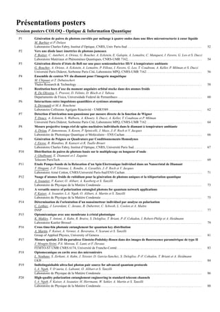 Pr´esentations posters
Session posters COLOQ - Optique & Information Quantique
P1 G´en´eration de paires de photons corr´el´es par m´elange `a quatre ondes dans une ﬁbre microstructur´ee `a cœur liquide
M. Barbier et P. Delaye
Laboratoire Charles Fabry, Institut d’Optique, CNRS, Univ Paris-Sud . . . . . . . . . . . . . . . . . . . . . . . . . . . . . . . . . . . . . . . . . . . . . . . . . . . 52
P2 Vers une diode laser ´emettrice de photons jumeaux
F. Boitier, C. Autebert, A. Orieux, G. Boucher, A. Eckstein, E. Galopin, A. Lemaˆıtre, C. Manquest, I. Favero, G. Leo et S. Ducci
Laboratoire Mat´eriaux et Ph´enom`enes Quantiques, CNRS-UMR 7162, . . . . . . . . . . . . . . . . . . . . . . . . . . . . . . . . . . . . . . . . . . . . . . . . . . 54
P3 G´en´eration directe d’´etats de Bell sur une puce semiconductrice III-V `a temp´erature ambiante
G. Boucher, A. Orieux, A. Eckstein, A. Lemaˆıtre, P. Filloux, I. Favero, G. Leo, T. Coudreau, A. Keller, P. Milman et S. Ducci
Universit´e Paris Diderot, Sorbonne Paris Cit´e, Laboratoire MPQ, CNRS-UMR 7162 . . . . . . . . . . . . . . . . . . . . . . . . . . . . . . . . . . . . . . 56
P4 Ensemble de centres NV du diamant pour l’imagerie magn´etique
M. Chipaux et T. Debuisschert
Thales Research & Technology . . . . . . . . . . . . . . . . . . . . . . . . . . . . . . . . . . . . . . . . . . . . . . . . . . . . . . . . . . . . . . . . . . . . . . . . . . . . . . . . . . . . . . 58
P5 Restitution hors d’axe du moment angulaire orbital stocke dans des atomes froids
R. De Oliveira, L. Pruvost, D. Felinto, D. Bloch et J. Tabosa
Departamento de F´ısica, Universidade Federal de Pernambuco. . . . . . . . . . . . . . . . . . . . . . . . . . . . . . . . . . . . . . . . . . . . . . . . . . . . . . . . . . 60
P6 Interactions entre impulsions quantiﬁ´ees et syst`emes atomique
S. Derouault et M.A. Bouchene
Laboratoire Collisions Agr´egats R´eactivit´e - UMR5589 . . . . . . . . . . . . . . . . . . . . . . . . . . . . . . . . . . . . . . . . . . . . . . . . . . . . . . . . . . . . . . . . 62
P7 Detection d’intrication non-gaussienne par mesure directe de la fonction de Wigner
T. Douce, A. Eckstein, S. Walborn, A. Khoury, S. Ducci, A. Keller, T. Coudreau et P. Milman
Universit´e Paris Diderot, Sorbonne Paris Cit´e, Laboratoire MPQ, CNRS-UMR 7162 . . . . . . . . . . . . . . . . . . . . . . . . . . . . . . . . . . . . . . 64
P8 Mesure projective temps r´eel de spins nucl´eaires individuels dans le diamant `a temp´erature ambiante
A. Dr´eau, P. Jamonneau, S. Kosen, P. Spinicelli, J. Maze, J.-F. Roch et V. Jacques
Laboratoire de Photonique Quantique et Mol´eculaire - ENS Cachan . . . . . . . . . . . . . . . . . . . . . . . . . . . . . . . . . . . . . . . . . . . . . . . . . . . . . 66
P9 G´en´eration de Peignes en Quadrature par Conditionnements Homodynes
J. Etesse, R. Blandino, B. Kanseri et R. Tualle-Brouri
Laboratoire Charles Fabry, Institut d’Optique, CNRS, Universit´e Paris Sud. . . . . . . . . . . . . . . . . . . . . . . . . . . . . . . . . . . . . . . . . . . . . . . 67
P10 Distribution de paires de photons bas´ee sur le multiplexage en longueur d’onde
J. Ghalbouni, E. Diamanti et I. Zaquine
Telecom ParisTech . . . . . . . . . . . . . . . . . . . . . . . . . . . . . . . . . . . . . . . . . . . . . . . . . . . . . . . . . . . . . . . . . . . . . . . . . . . . . . . . . . . . . . . . . . . . . . . . . 69
P11 Etude Pompe-Sonde de la Relaxation d’un Spin Electronique Individuel dans un Nanocristal de Diamant
T. Hingant, J.-P. T´etienne, L. Rondin, A. Cavaill`es, J.-F. Roch et V. Jacques
Laboratoire Aim´e Cotton, CNRS/Universit´e Paris-Sud/ENS Cachan. . . . . . . . . . . . . . . . . . . . . . . . . . . . . . . . . . . . . . . . . . . . . . . . . . . . . 71
P12 Nuage d’atomes froids de rubidium pour la g´en´eration de photons uniques et la t´el´eportation quantique
A. Issautier, F. Kaiser, O. Alibart, A. Kastberg et S. Tanzilli
Laboratoire de Physique de la Mati`ere Condens´ee . . . . . . . . . . . . . . . . . . . . . . . . . . . . . . . . . . . . . . . . . . . . . . . . . . . . . . . . . . . . . . . . . . . . . 73
P13 A versatile source of polarization entangled photons for quantum network applications
F. Kaiser, A. Issautier, L.A. Ngah, O. Alibart, A. Martin et S. Tanzilli
Laboratoire de Physique de la Mati`ere Condens´ee . . . . . . . . . . . . . . . . . . . . . . . . . . . . . . . . . . . . . . . . . . . . . . . . . . . . . . . . . . . . . . . . . . . . . 75
P14 D´etermination de l’orientation d’un nano´emetteur individuel par analyse en polarisation
C. Lethiec, J. Laverdant, C. Javaux, B. Dubertret, C. Schwob, L. Coolen et A. Maˆıtre
INSP. . . . . . . . . . . . . . . . . . . . . . . . . . . . . . . . . . . . . . . . . . . . . . . . . . . . . . . . . . . . . . . . . . . . . . . . . . . . . . . . . . . . . . . . . . . . . . . . . . . . . . . . . . . . . . 77
P15 Optom´ecanique avec une membrane `a cristal photonique
K. Makles, T. Antoni, A. Kuhn, R. Braive, S. Deleglise, T. Briant, P.-F. Cohadon, I. Robert-Philip et A. Heidmann
Laboratoire Kastler Brossel . . . . . . . . . . . . . . . . . . . . . . . . . . . . . . . . . . . . . . . . . . . . . . . . . . . . . . . . . . . . . . . . . . . . . . . . . . . . . . . . . . . . . . . . . 79
P16 Cross time-bin photonic entanglement for quantum key distribution
A. Martin, F. Kaiser, A. Vernier, A. Beveratos, V. Scarani et S. Tanzilli
Group of Applied Physics, University of Geneva . . . . . . . . . . . . . . . . . . . . . . . . . . . . . . . . . . . . . . . . . . . . . . . . . . . . . . . . . . . . . . . . . . . . . . 81
P17 Mesure spatiale 2-D du paradoxe Einstein-Podolsky-Rosen dans des images de ﬂuorescence param´etrique de type II
J. Mougin-Sisini, P.A. Moreau, E. Lantz et F. Devaux
FEMTO-ST UMR CNRS 6174, Universit´e de Franche-Comt´e . . . . . . . . . . . . . . . . . . . . . . . . . . . . . . . . . . . . . . . . . . . . . . . . . . . . . . . . . . 83
P18 Optomecanique en cavite avec des micromiroirs
L. Neuhaus, S. Zerkani, A. Kuhn, J. Teissier, D. Garcia-Sanchez, S. Deleglise, P.-F. Cohadon, T. Briant et A. Heidmann
LKB . . . . . . . . . . . . . . . . . . . . . . . . . . . . . . . . . . . . . . . . . . . . . . . . . . . . . . . . . . . . . . . . . . . . . . . . . . . . . . . . . . . . . . . . . . . . . . . . . . . . . . . . . . . . . . 84
P19 Indistinguishable ultra-fast photon pair source for advanced quantum protocols
L.A. Ngah, V. D’auria, L. Labont´e, O. Alibart et S. Tanzilli
Laboratoire de Physique de la Mati`ere Condens´ee . . . . . . . . . . . . . . . . . . . . . . . . . . . . . . . . . . . . . . . . . . . . . . . . . . . . . . . . . . . . . . . . . . . . . 86
P20 High-quality polarization entanglement engineering in standard telecom channels
L.A. Ngah, F. Kaiser, A. Issautier, H. Herrmann, W. Sohler, A. Martin et S. Tanzilli
Laboratoire de Physique de la Mati`ere Condens´ee . . . . . . . . . . . . . . . . . . . . . . . . . . . . . . . . . . . . . . . . . . . . . . . . . . . . . . . . . . . . . . . . . . . . . 88
 