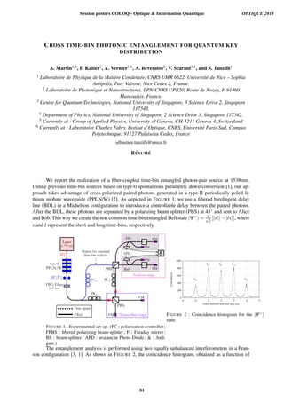 CROSS TIME-BIN PHOTONIC ENTANGLEMENT FOR QUANTUM KEY
DISTRIBUTION
A. Martin1,5, F. Kaiser1, A. Vernier1,6, A. Beveratos2, V. Scarani3,4, and S. Tanzilli1
1 Laboratoire de Physique de la Mati`ere Condens´ee, CNRS UMR 6622, Universit´e de Nice – Sophia
Antipolis, Parc Valrose, Nice Cedex 2, France.
2 Laboratoire de Photonique et Nanostructures, LPN-CNRS UPR20, Route de Nozay, F-91460
Marcoussis, France.
3 Centre for Quantum Technologies, National University of Singapore, 3 Science Drive 2, Singapore
117543.
4 Department of Physics, National University of Singapore, 2 Science Drive 3, Singapore 117542.
5 Currently at : Group of Applied Physics, University of Geneva, CH-1211 Geneva 4, Switzerland
6 Currently at : Laboratoire Charles Fabry, Institut d’Optique, CNRS, Universit´e Paris-Sud, Campus
Polytechnique, 91127 Palaiseau Cedex, France
s´ebastien.tanzilli@unice.fr
R´ESUM ´E
We report the realization of a ﬁber-coupled time-bin entangled photon-pair source at 1538 nm.
Unlike previous time-bin sources based on type-0 spontaneous parametric down conversion [1], our ap-
proach takes advantage of cross-polarized paired photons generated in a type-II periodically poled li-
thium niobate waveguide (PPLN/W) [2]. As depicted in FIGURE 1, we use a ﬁbered bireﬁngent delay
line (BDL) in a Michelson conﬁguration to introduce a controllable delay between the paired photons.
After the BDL, these photons are separated by a polarizing beam splitter (PBS) at 45◦ and sent to Alice
and Bob. This way we create the non common time-bin entangled Bell state |Ψ+ = 1√
2
[|sl −|ls ], where
s and l represent the short and long time-bins, respectively.
FIGURE 1 : Experimental set-up. (PC : polarization controller;
FPBS : ﬁbered polarizing beam-splitter; F : Faraday mirror;
BS : beam-splitter; APD : avalanche Photo Diode ;  : And-
gate.)
0
200
400
600
800
1000
-6 -4 -2 0 2 4 6
Coincidences
Delay between start and stop (ns)
T0T-1 T+1
T-2 T+2
FIGURE 2 : Coincidence histogram for the |Ψ+
state.
The entanglement analysis is performed using two equally unbalanced interferometers in a Fran-
son conﬁguration [3, 1]. As shown in FIGURE 2, the coincidence histogram, obtained as a function of
Session posters COLOQ - Optique  Information Quantique OPTIQUE 2013
81
 