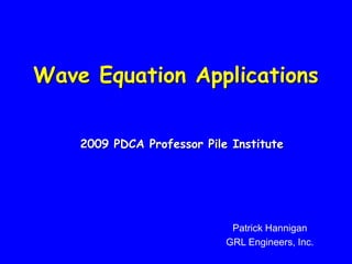 Wave Equation Applications
2009 PDCA Professor Pile Institute
Patrick Hannigan
GRL Engineers, Inc.
 